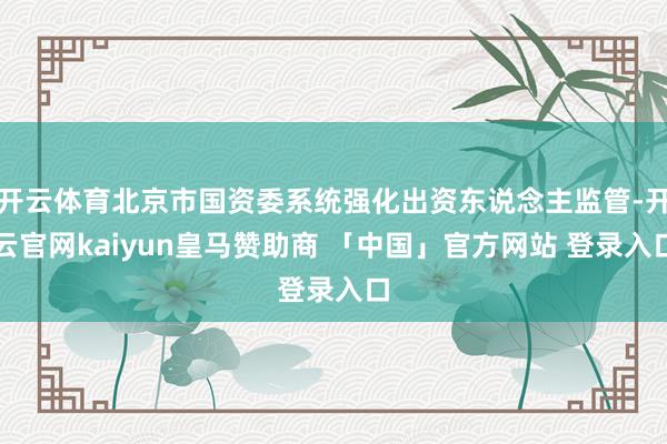 开云体育北京市国资委系统强化出资东说念主监管-开云官网kaiyun皇马赞助商 「中国」官方网站 登录入口