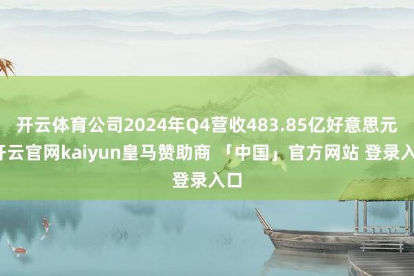 开云体育公司2024年Q4营收483.85亿好意思元-开云官网kaiyun皇马赞助商 「中国」官方网站 登录入口