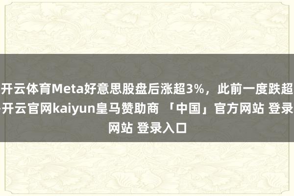 开云体育Meta好意思股盘后涨超3%，此前一度跌超4%-开云官网kaiyun皇马赞助商 「中国」官方网站 登录入口