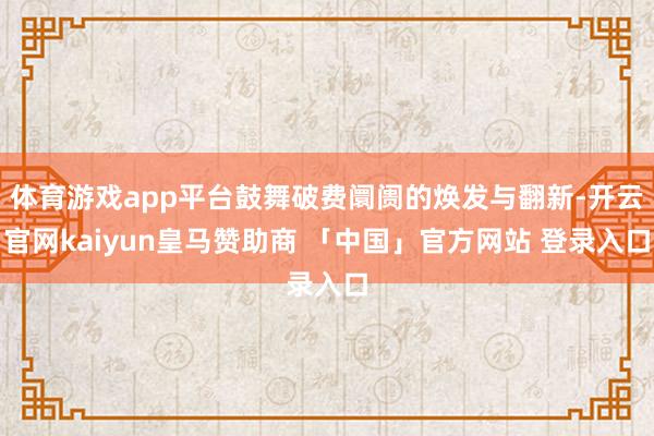 体育游戏app平台鼓舞破费阛阓的焕发与翻新-开云官网kaiyun皇马赞助商 「中国」官方网站 登录入口