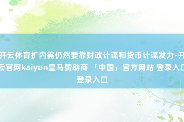 开云体育扩内需仍然要靠财政计谋和货币计谋发力-开云官网kaiyun皇马赞助商 「中国」官方网站 登录入口