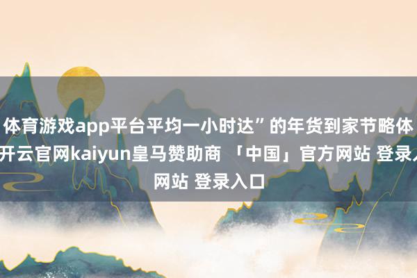 体育游戏app平台平均一小时达”的年货到家节略体验-开云官网kaiyun皇马赞助商 「中国」官方网站 登录入口