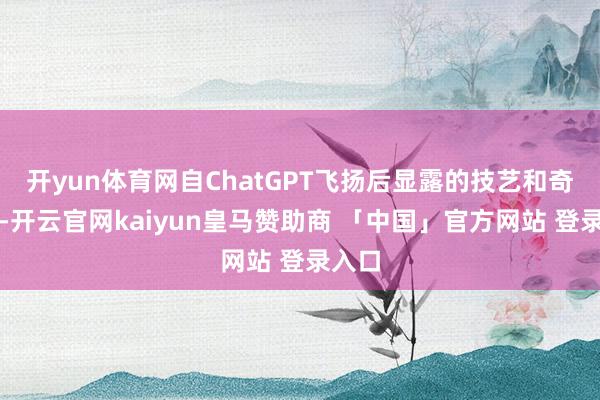 开yun体育网自ChatGPT飞扬后显露的技艺和奇迹中-开云官网kaiyun皇马赞助商 「中国」官方网站 登录入口