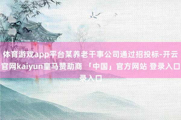 体育游戏app平台某养老干事公司通过招投标-开云官网kaiyun皇马赞助商 「中国」官方网站 登录入口