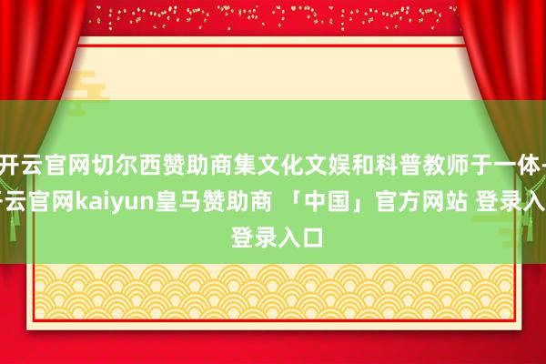 开云官网切尔西赞助商集文化文娱和科普教师于一体-开云官网kaiyun皇马赞助商 「中国」官方网站 登录入口