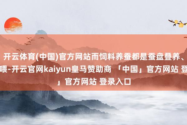 开云体育(中国)官方网站而饲料养蚕都是蚕盘叠养、机械投喂-开云官网kaiyun皇马赞助商 「中国」官方网站 登录入口