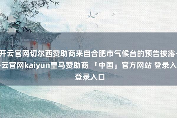开云官网切尔西赞助商来自合肥市气候台的预告披露-开云官网kaiyun皇马赞助商 「中国」官方网站 登录入口