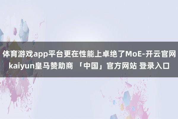 体育游戏app平台更在性能上卓绝了MoE-开云官网kaiyun皇马赞助商 「中国」官方网站 登录入口