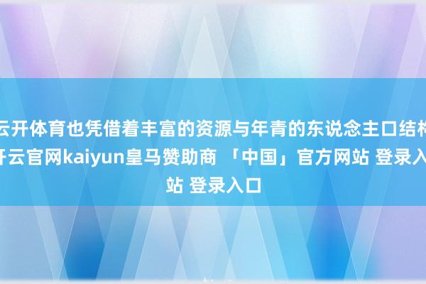 云开体育也凭借着丰富的资源与年青的东说念主口结构-开云官网kaiyun皇马赞助商 「中国」官方网站 登录入口