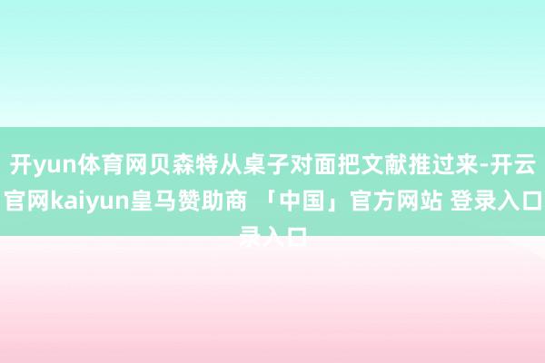 开yun体育网贝森特从桌子对面把文献推过来-开云官网kaiyun皇马赞助商 「中国」官方网站 登录入口
