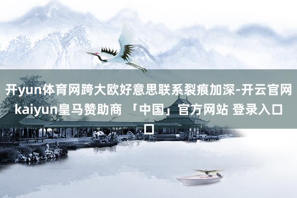 开yun体育网跨大欧好意思联系裂痕加深-开云官网kaiyun皇马赞助商 「中国」官方网站 登录入口