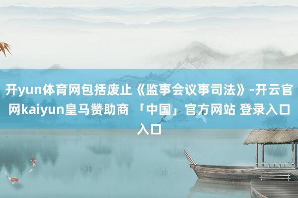 开yun体育网包括废止《监事会议事司法》-开云官网kaiyun皇马赞助商 「中国」官方网站 登录入口