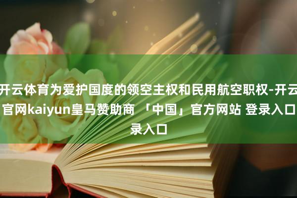 开云体育为爱护国度的领空主权和民用航空职权-开云官网kaiyun皇马赞助商 「中国」官方网站 登录入口