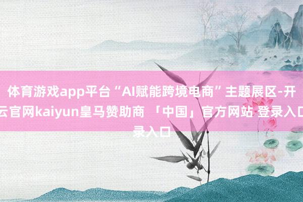 体育游戏app平台“AI赋能跨境电商”主题展区-开云官网kaiyun皇马赞助商 「中国」官方网站 登录入口