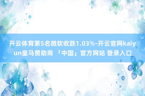 开云体育　　第5名微软收跌1.03%-开云官网kaiyun皇马赞助商 「中国」官方网站 登录入口