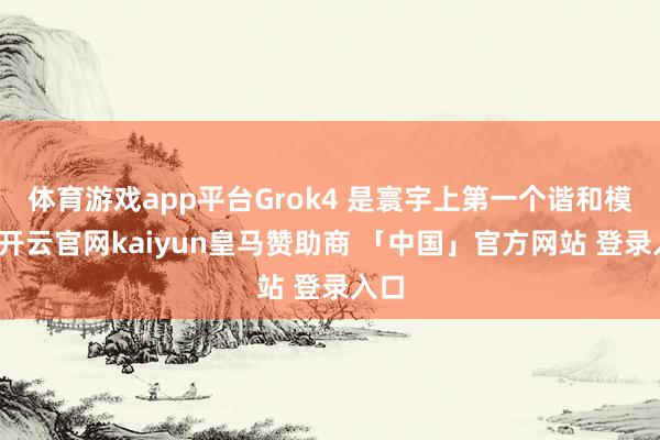 体育游戏app平台Grok4 是寰宇上第一个谐和模子-开云官网kaiyun皇马赞助商 「中国」官方网站 登录入口