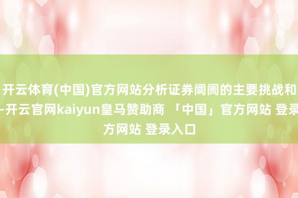 开云体育(中国)官方网站分析证券阛阓的主要挑战和机遇-开云官网kaiyun皇马赞助商 「中国」官方网站 登录入口