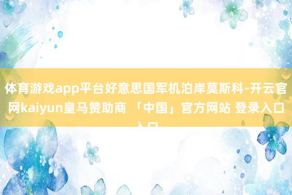 体育游戏app平台好意思国军机泊岸莫斯科-开云官网kaiyun皇马赞助商 「中国」官方网站 登录入口