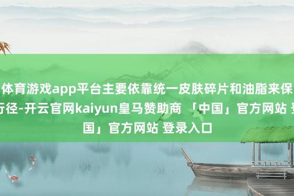 体育游戏app平台主要依靠统一皮肤碎片和油脂来保管人命行径-开云官网kaiyun皇马赞助商 「中国」官方网站 登录入口