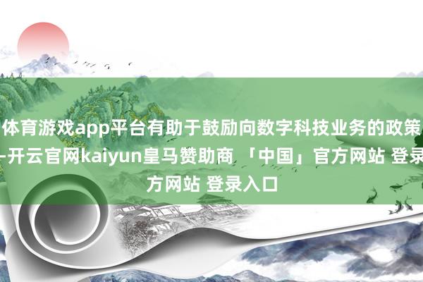 体育游戏app平台有助于鼓励向数字科技业务的政策转型-开云官网kaiyun皇马赞助商 「中国」官方网站 登录入口