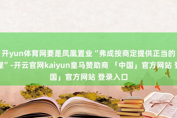 开yun体育网要是凤凰置业“弗成按商定提供正当的办学房屋”-开云官网kaiyun皇马赞助商 「中国」官方网站 登录入口
