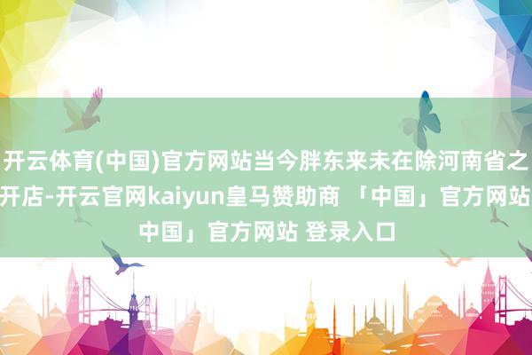 开云体育(中国)官方网站当今胖东来未在除河南省之外的省份开店-开云官网kaiyun皇马赞助商 「中国」官方网站 登录入口