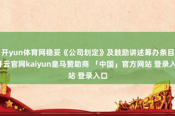 开yun体育网稳妥《公司划定》及鼓励讲述筹办条目-开云官网kaiyun皇马赞助商 「中国」官方网站 登录入口