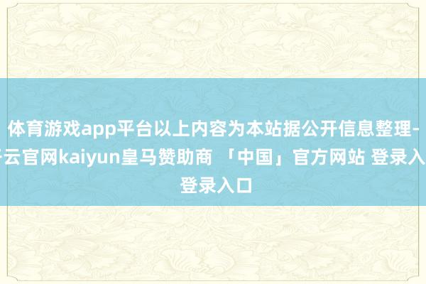 体育游戏app平台以上内容为本站据公开信息整理-开云官网kaiyun皇马赞助商 「中国」官方网站 登录入口