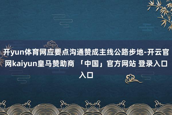 开yun体育网应要点沟通赞成主线公路步地-开云官网kaiyun皇马赞助商 「中国」官方网站 登录入口