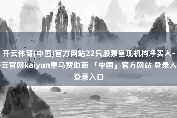 开云体育(中国)官方网站22只股票呈现机构净买入-开云官网kaiyun皇马赞助商 「中国」官方网站 登录入口