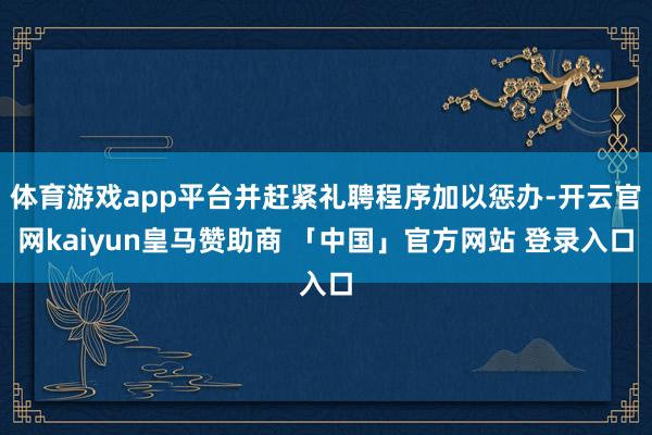 体育游戏app平台并赶紧礼聘程序加以惩办-开云官网kaiyun皇马赞助商 「中国」官方网站 登录入口
