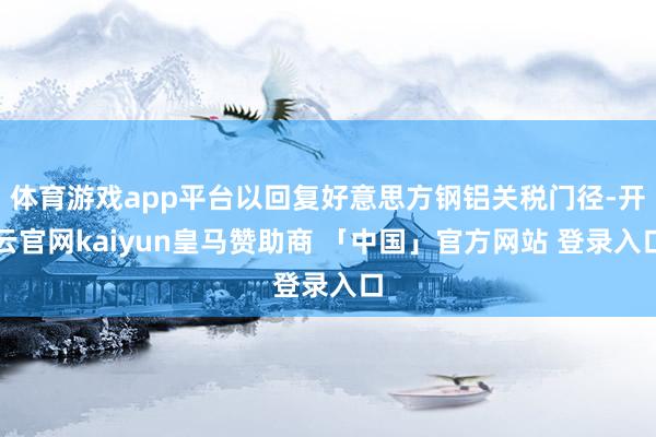 体育游戏app平台以回复好意思方钢铝关税门径-开云官网kaiyun皇马赞助商 「中国」官方网站 登录入口