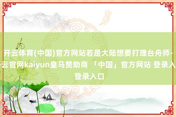开云体育(中国)官方网站若是大陆想要打理台舟师-开云官网kaiyun皇马赞助商 「中国」官方网站 登录入口