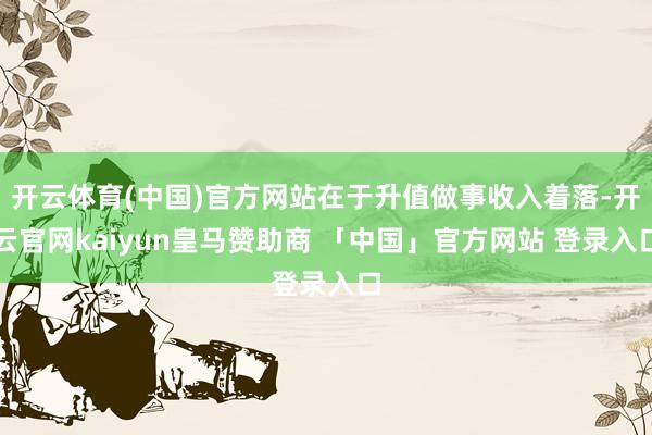 开云体育(中国)官方网站在于升值做事收入着落-开云官网kaiyun皇马赞助商 「中国」官方网站 登录入口