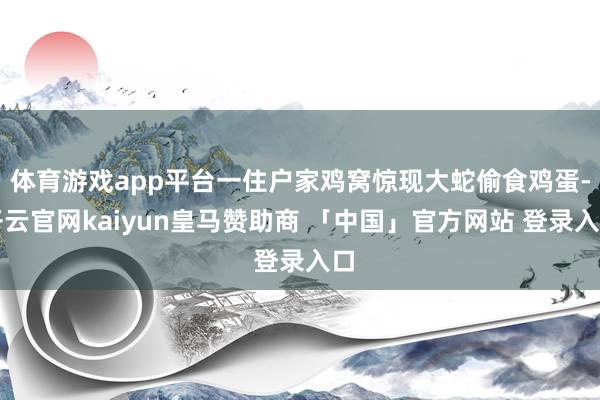 体育游戏app平台一住户家鸡窝惊现大蛇偷食鸡蛋-开云官网kaiyun皇马赞助商 「中国」官方网站 登录入口