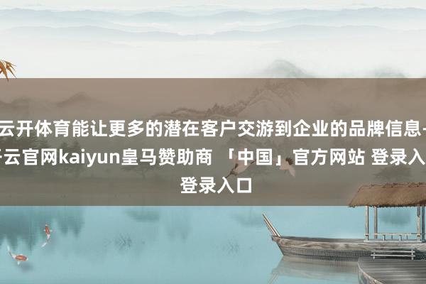 云开体育能让更多的潜在客户交游到企业的品牌信息-开云官网kaiyun皇马赞助商 「中国」官方网站 登录入口