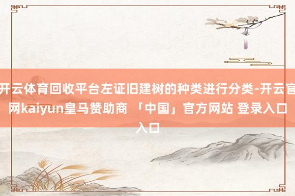 开云体育回收平台左证旧建树的种类进行分类-开云官网kaiyun皇马赞助商 「中国」官方网站 登录入口