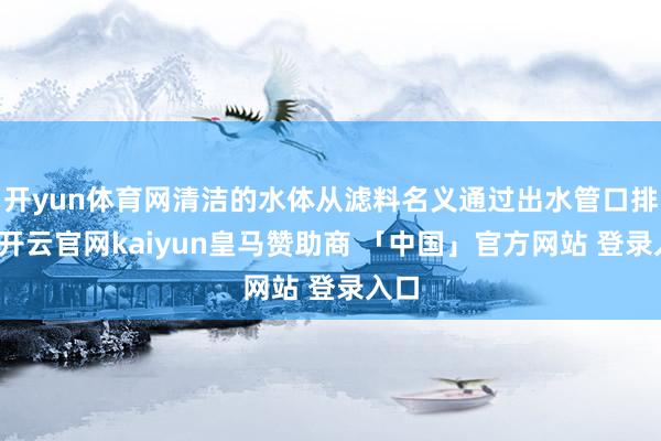 开yun体育网清洁的水体从滤料名义通过出水管口排出-开云官网kaiyun皇马赞助商 「中国」官方网站 登录入口