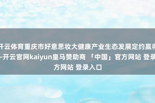 开云体育重庆市好意思妆大健康产业生态发展定约赢得授牌-开云官网kaiyun皇马赞助商 「中国」官方网站 登录入口