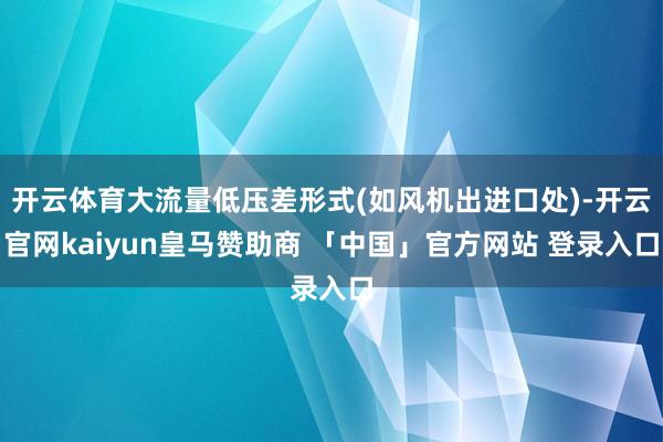 开云体育大流量低压差形式(如风机出进口处)-开云官网kaiyun皇马赞助商 「中国」官方网站 登录入口