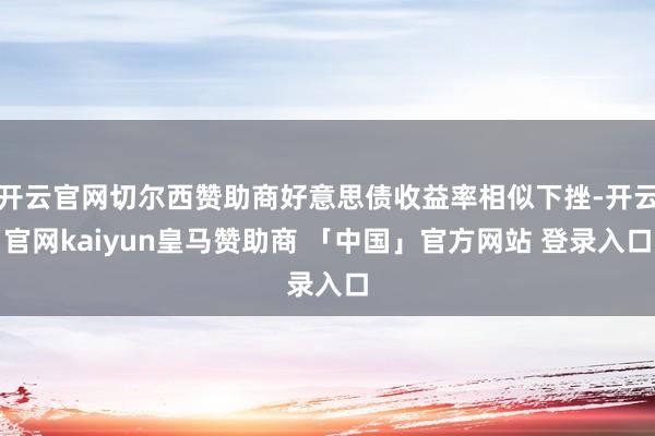 开云官网切尔西赞助商好意思债收益率相似下挫-开云官网kaiyun皇马赞助商 「中国」官方网站 登录入口