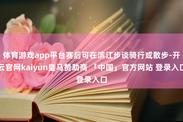 体育游戏app平台赛后可在滨江步谈骑行或散步-开云官网kaiyun皇马赞助商 「中国」官方网站 登录入口