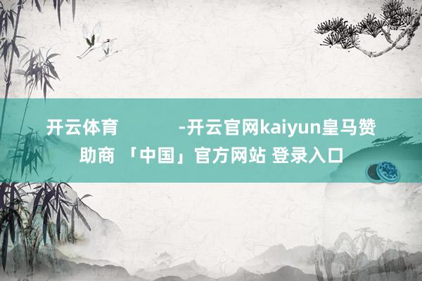 开云体育            -开云官网kaiyun皇马赞助商 「中国」官方网站 登录入口