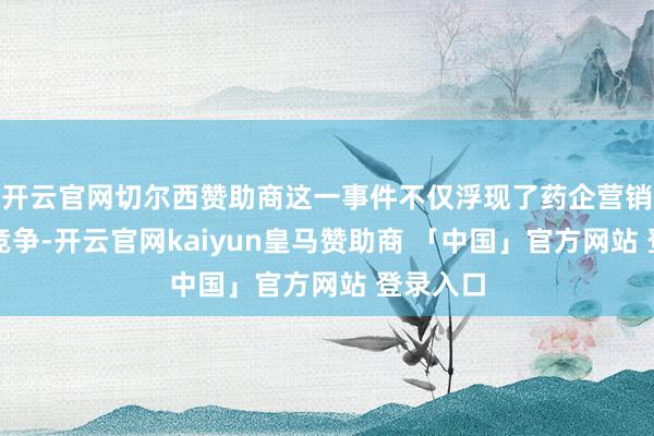 开云官网切尔西赞助商这一事件不仅浮现了药企营销的强烈竞争-开云官网kaiyun皇马赞助商 「中国」官方网站 登录入口