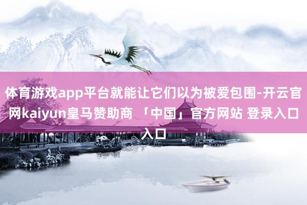 体育游戏app平台就能让它们以为被爱包围-开云官网kaiyun皇马赞助商 「中国」官方网站 登录入口