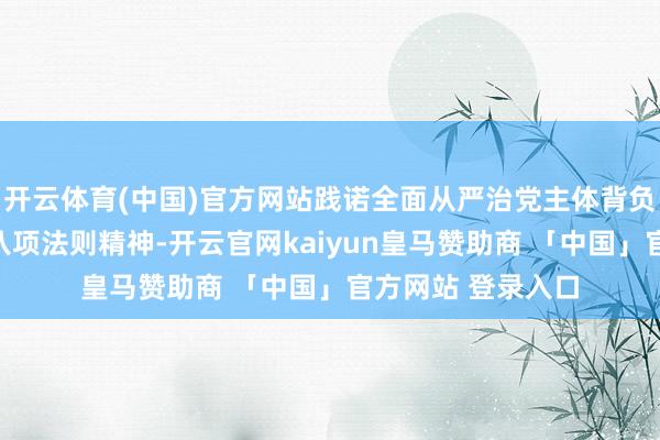 开云体育(中国)官方网站践诺全面从严治党主体背负不力；违反中央八项法则精神-开云官网kaiyun皇马赞助商 「中国」官方网站 登录入口