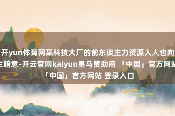开yun体育网某科技大厂的前东谈主力资源人人也向硅星东谈主暗意-开云官网kaiyun皇马赞助商 「中国」官方网站 登录入口