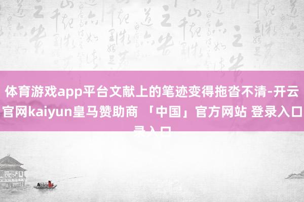 体育游戏app平台文献上的笔迹变得拖沓不清-开云官网kaiyun皇马赞助商 「中国」官方网站 登录入口