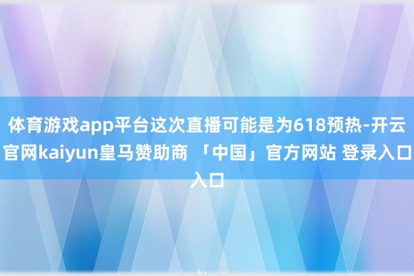 体育游戏app平台这次直播可能是为618预热-开云官网kaiyun皇马赞助商 「中国」官方网站 登录入口