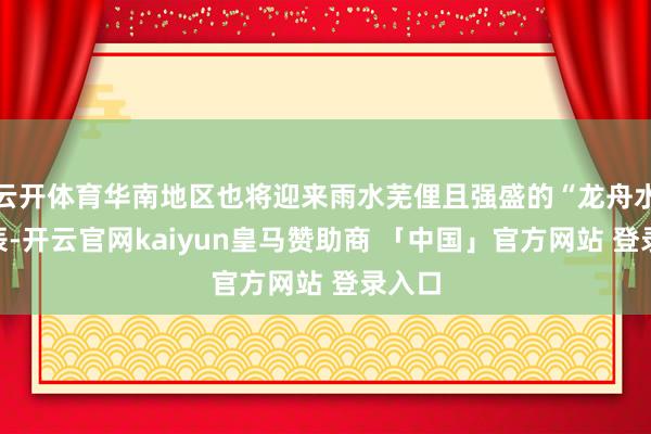 云开体育华南地区也将迎来雨水芜俚且强盛的“龙舟水”时辰-开云官网kaiyun皇马赞助商 「中国」官方网站 登录入口